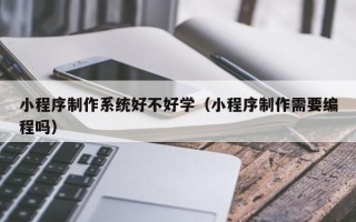 枝江小程序制作系统好不好学（小程序制作需要编程吗）