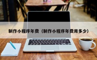 枝江制作小程序年费（制作小程序年费用多少）