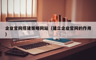 枝江企业官网搭建策略网站（建立企业官网的作用）