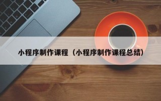 枝江小程序制作课程（小程序制作课程总结）