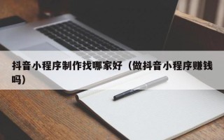 枝江抖音小程序制作找哪家好（做抖音小程序赚钱吗）