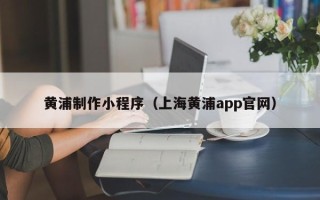 枝江黄浦制作小程序（上海黄浦app官网）