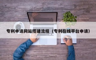 枝江专利申请网站搭建流程（专利在线平台申请）
