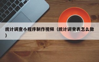 枝江统计调查小程序制作视频（统计调查表怎么做）