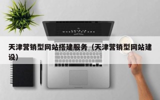枝江天津营销型网站搭建服务（天津营销型网站建设）