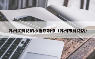 枝江苏州买鲜花的小程序制作（苏州市鲜花店）