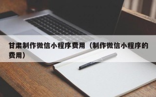 枝江甘肃制作微信小程序费用（制作微信小程序的费用）
