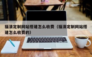 枝江福清定制网站搭建怎么收费（福清定制网站搭建怎么收费的）