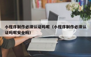 枝江小程序制作必须认证吗呢（小程序制作必须认证吗呢安全吗）