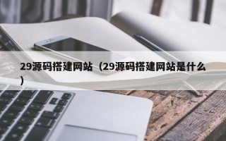 枝江29源码搭建网站（29源码搭建网站是什么）