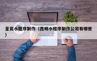 枝江呈贡小程序制作（昆明小程序制作公司有哪些）