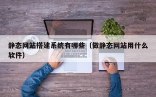 枝江静态网站搭建系统有哪些（做静态网站用什么软件）