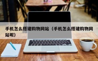 枝江手机怎么搭建购物网站（手机怎么搭建购物网站呢）