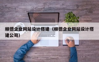 枝江顺德企业网站设计搭建（顺德企业网站设计搭建公司）