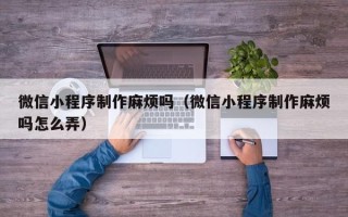 枝江微信小程序制作麻烦吗（微信小程序制作麻烦吗怎么弄）