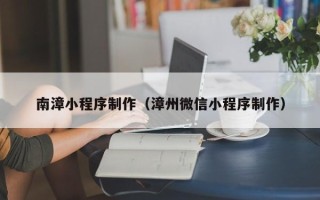 枝江南漳小程序制作（漳州微信小程序制作）