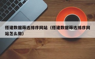 枝江搭建数据筛选排序网站（搭建数据筛选排序网站怎么做）