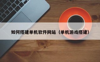枝江如何搭建单机软件网站（单机游戏搭建）