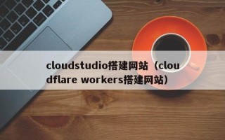 枝江cloudstudio搭建网站（cloudflare workers搭建网站）