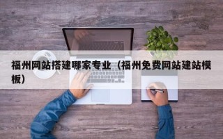 枝江福州网站搭建哪家专业（福州免费网站建站模板）