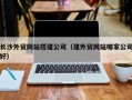 枝江长沙外贸网站搭建公司（建外贸网站哪家公司好）