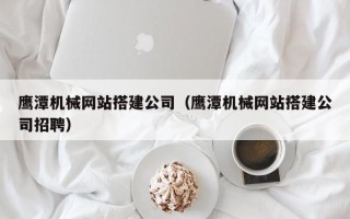 枝江鹰潭机械网站搭建公司（鹰潭机械网站搭建公司招聘）