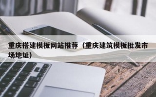 枝江重庆搭建模板网站推荐（重庆建筑模板批发市场地址）