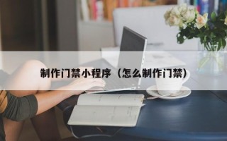 枝江制作门禁小程序（怎么制作门禁）