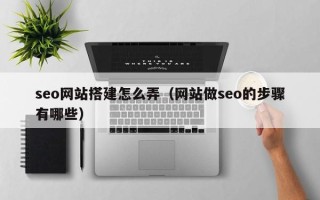 枝江seo网站搭建怎么弄（网站做seo的步骤有哪些）
